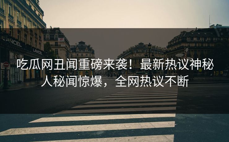吃瓜网丑闻重磅来袭！最新热议神秘人秘闻惊爆，全网热议不断  第1张