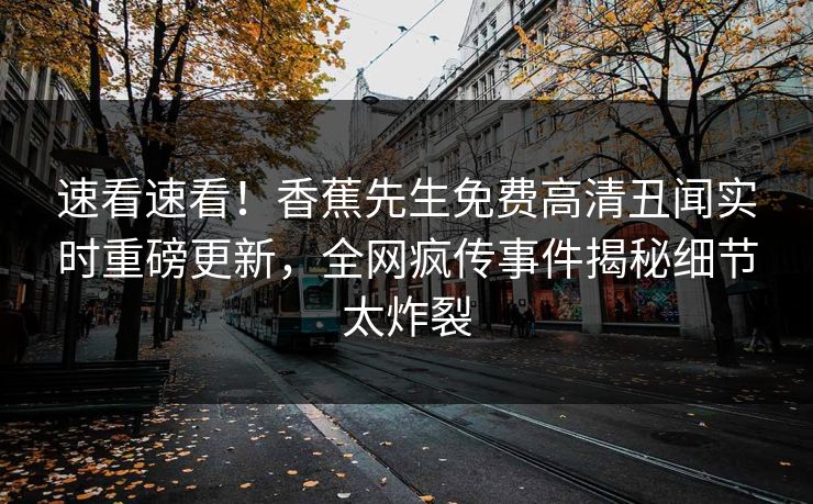 速看速看！香蕉先生免费高清丑闻实时重磅更新，全网疯传事件揭秘细节太炸裂