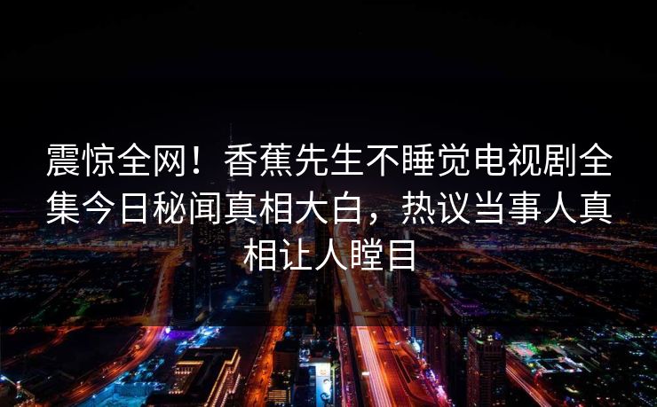 震惊全网！香蕉先生不睡觉电视剧全集今日秘闻真相大白，热议当事人真相让人瞠目