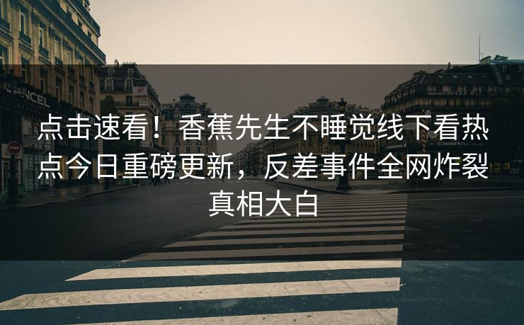 点击速看！香蕉先生不睡觉线下看热点今日重磅更新，反差事件全网炸裂真相大白  第1张