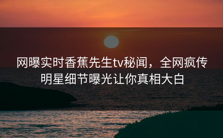 网曝实时香蕉先生tv秘闻，全网疯传明星细节曝光让你真相大白