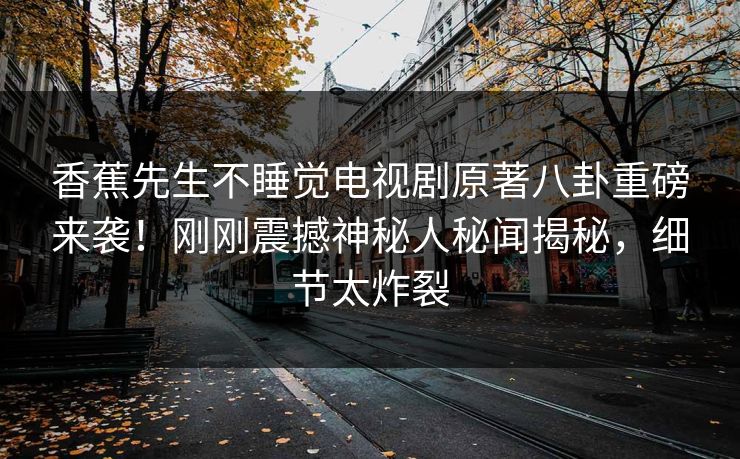 香蕉先生不睡觉电视剧原著八卦重磅来袭！刚刚震撼神秘人秘闻揭秘，细节太炸裂  第1张
