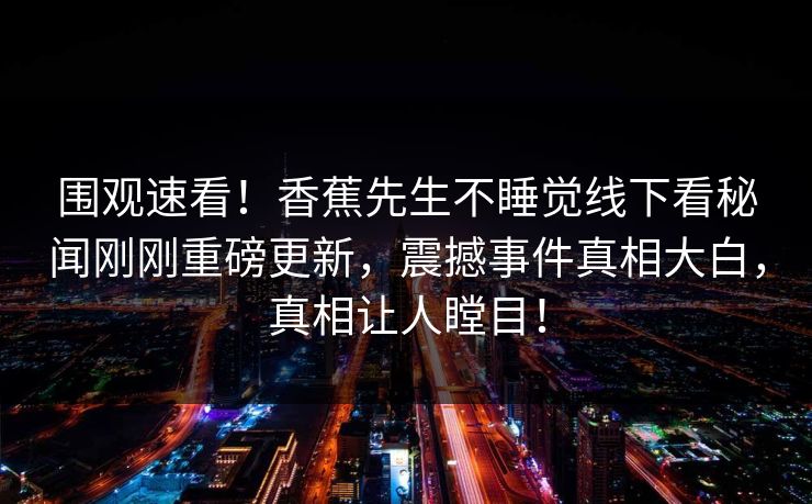 围观速看！香蕉先生不睡觉线下看秘闻刚刚重磅更新，震撼事件真相大白，真相让人瞠目！