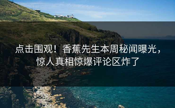 点击围观！香蕉先生本周秘闻曝光，惊人真相惊爆评论区炸了