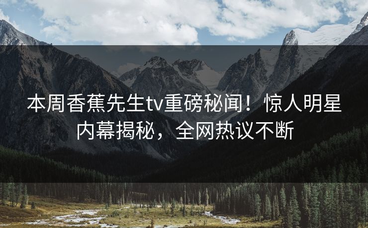 本周香蕉先生tv重磅秘闻！惊人明星内幕揭秘，全网热议不断