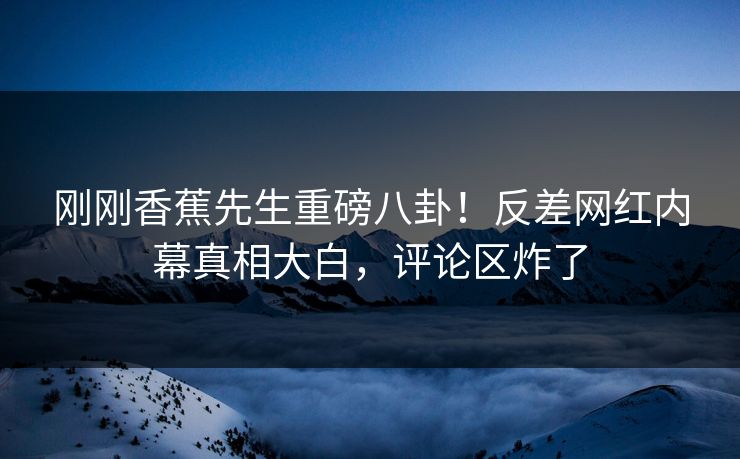 刚刚香蕉先生重磅八卦！反差网红内幕真相大白，评论区炸了