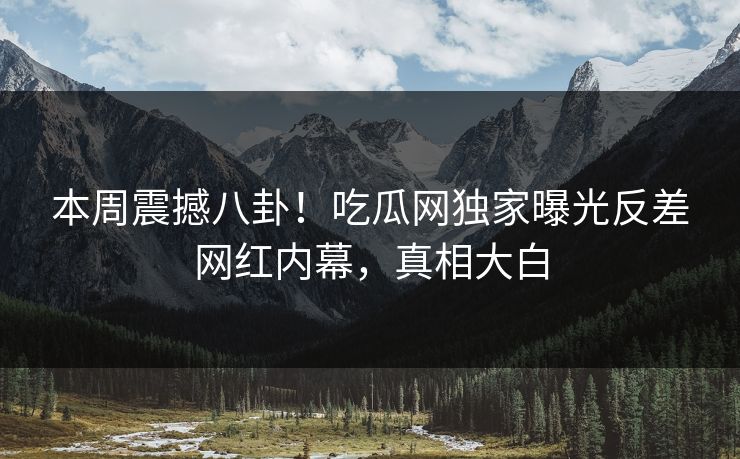本周震撼八卦！吃瓜网独家曝光反差网红内幕，真相大白  第1张