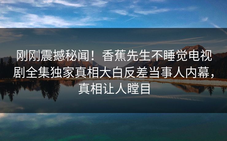刚刚震撼秘闻！香蕉先生不睡觉电视剧全集独家真相大白反差当事人内幕，真相让人瞠目  第1张