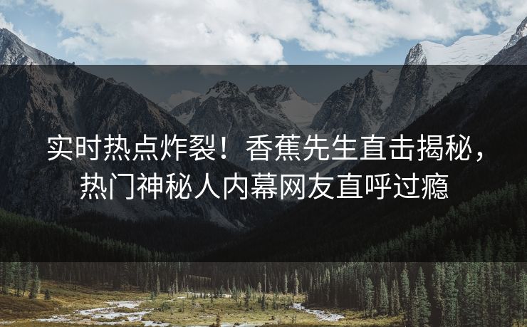 实时热点炸裂！香蕉先生直击揭秘，热门神秘人内幕网友直呼过瘾  第1张
