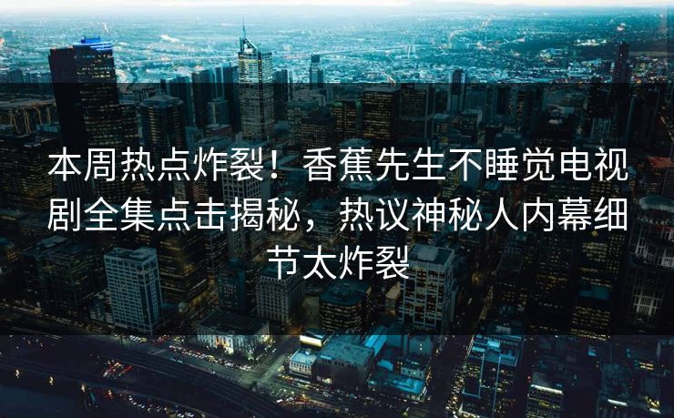 本周热点炸裂！香蕉先生不睡觉电视剧全集点击揭秘，热议神秘人内幕细节太炸裂