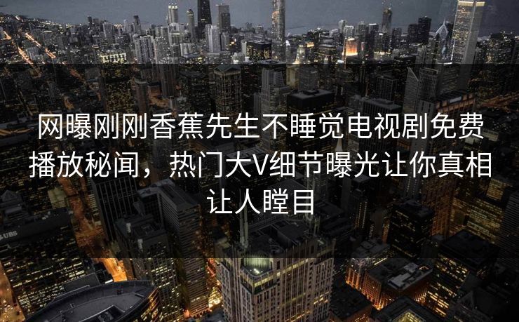 网曝刚刚香蕉先生不睡觉电视剧免费播放秘闻，热门大V细节曝光让你真相让人瞠目