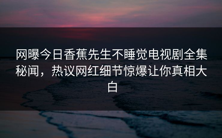 网曝今日香蕉先生不睡觉电视剧全集秘闻，热议网红细节惊爆让你真相大白