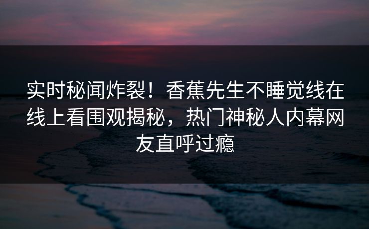 实时秘闻炸裂！香蕉先生不睡觉线在线上看围观揭秘，热门神秘人内幕网友直呼过瘾  第1张