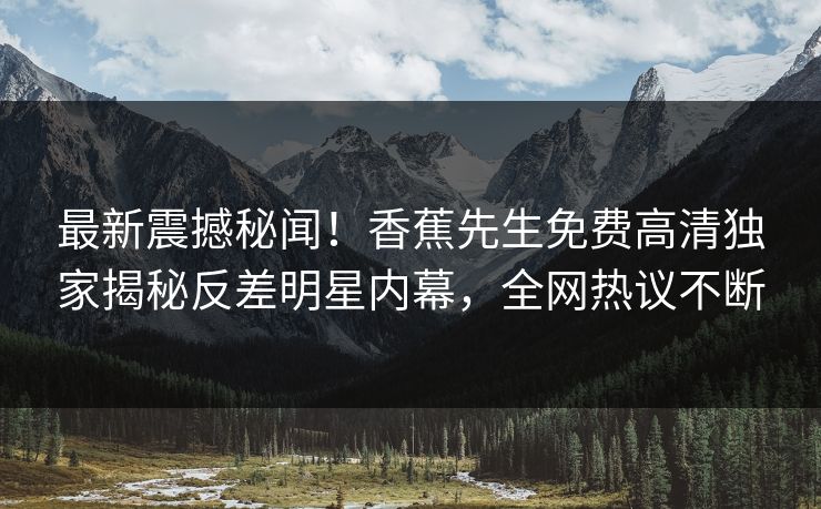 最新震撼秘闻！香蕉先生免费高清独家揭秘反差明星内幕，全网热议不断  第1张