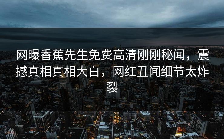 网曝香蕉先生免费高清刚刚秘闻，震撼真相真相大白，网红丑闻细节太炸裂