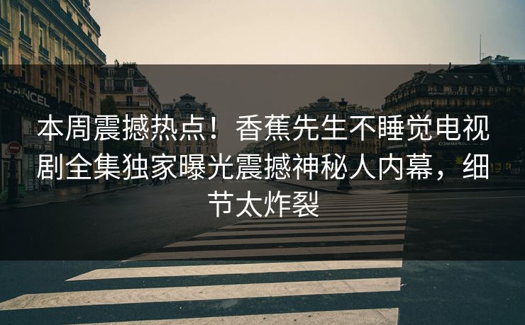 本周震撼热点！香蕉先生不睡觉电视剧全集独家曝光震撼神秘人内幕，细节太炸裂  第1张