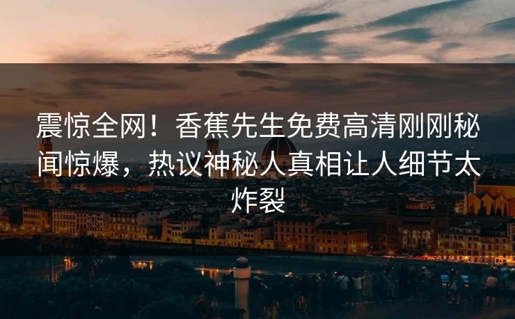 震惊全网！香蕉先生免费高清刚刚秘闻惊爆，热议神秘人真相让人细节太炸裂