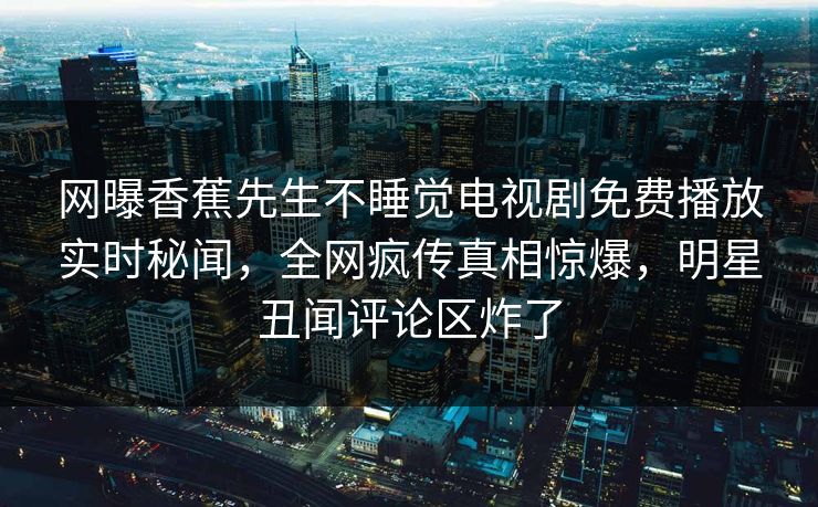 网曝香蕉先生不睡觉电视剧免费播放实时秘闻，全网疯传真相惊爆，明星丑闻评论区炸了