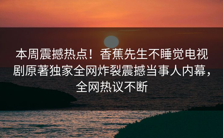 本周震撼热点！香蕉先生不睡觉电视剧原著独家全网炸裂震撼当事人内幕，全网热议不断