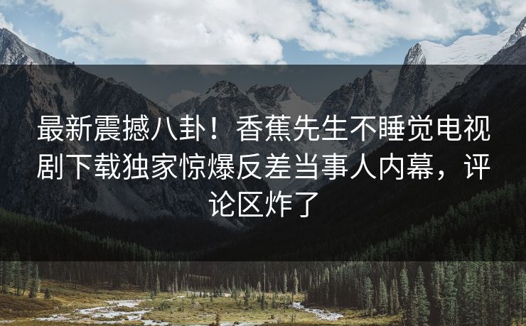 最新震撼八卦！香蕉先生不睡觉电视剧下载独家惊爆反差当事人内幕，评论区炸了