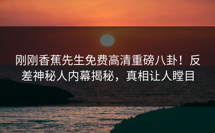 刚刚香蕉先生免费高清重磅八卦！反差神秘人内幕揭秘，真相让人瞠目