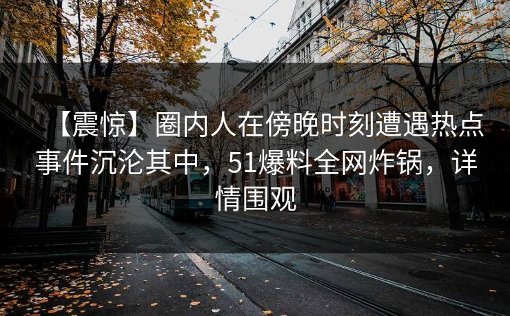 【震惊】圈内人在傍晚时刻遭遇热点事件沉沦其中，51爆料全网炸锅，详情围观