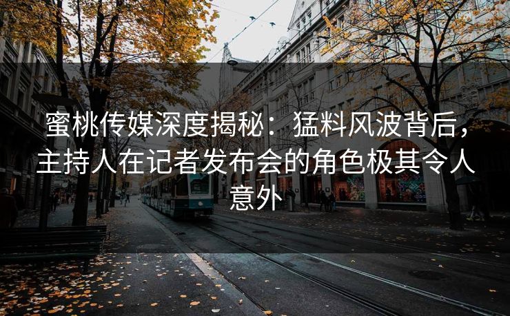 蜜桃传媒深度揭秘：猛料风波背后，主持人在记者发布会的角色极其令人意外