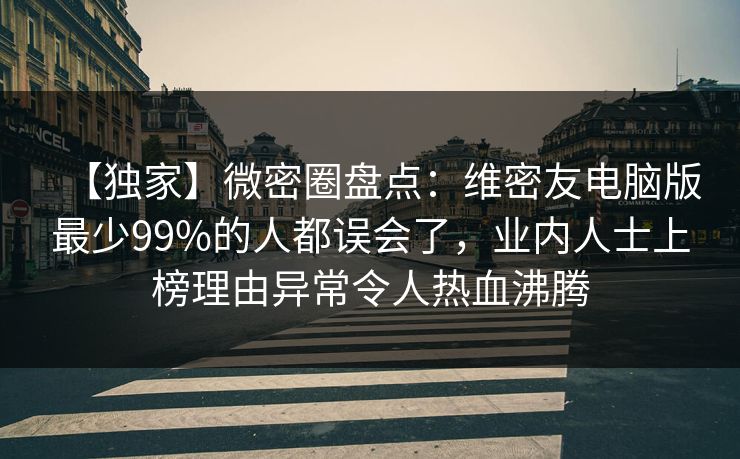 【独家】微密圈盘点：维密友电脑版最少99%的人都误会了，业内人士上榜理由异常令人热血沸腾