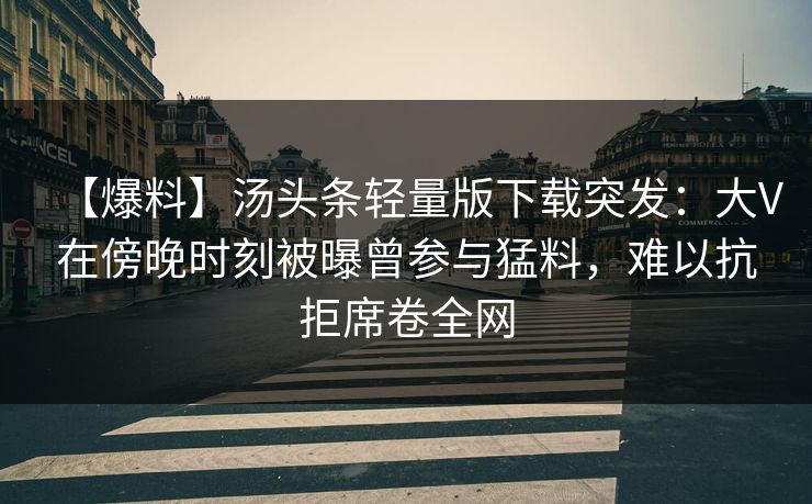 【爆料】汤头条轻量版下载突发：大V在傍晚时刻被曝曾参与猛料，难以抗拒席卷全网