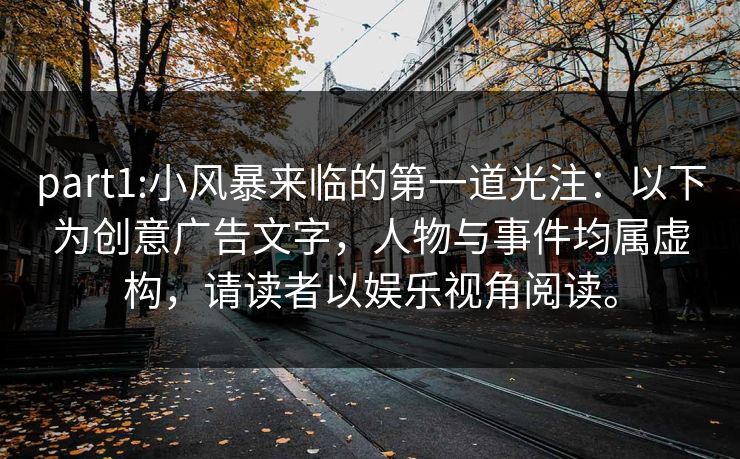 part1:小风暴来临的第一道光注：以下为创意广告文字，人物与事件均属虚构，请读者以娱乐视角阅读。