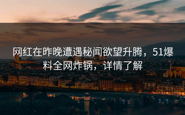 网红在昨晚遭遇秘闻欲望升腾，51爆料全网炸锅，详情了解