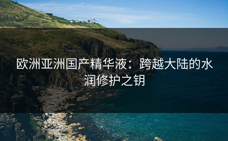 欧洲亚洲国产精华液：跨越大陆的水润修护之钥