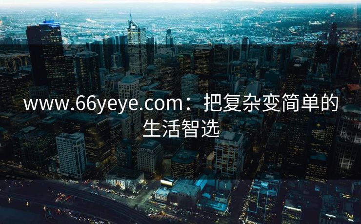 www.66yeye.com：把复杂变简单的生活智选