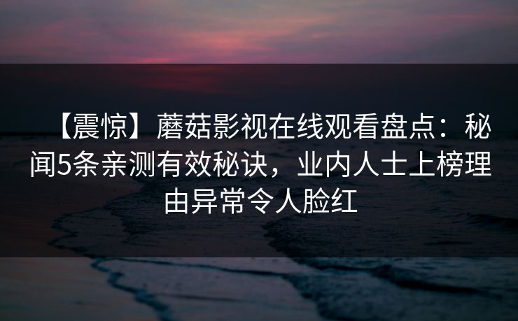 【震惊】蘑菇影视在线观看盘点：秘闻5条亲测有效秘诀，业内人士上榜理由异常令人脸红