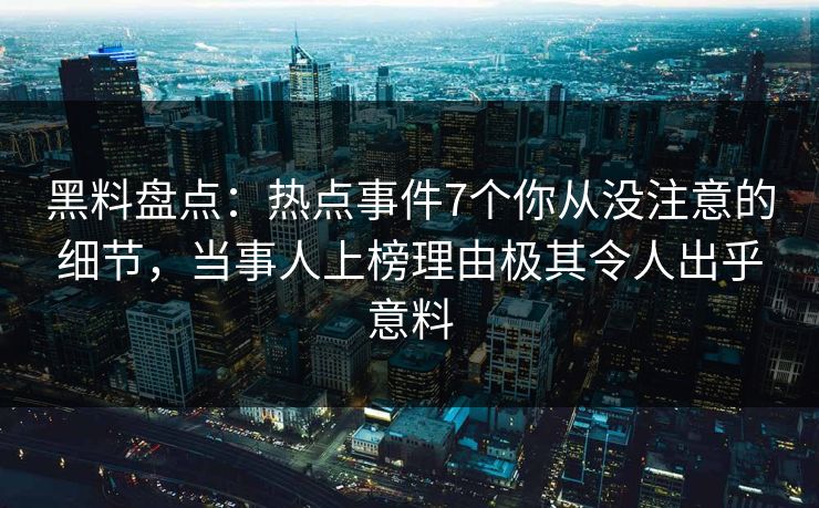 黑料盘点:热点事件7个你从没注意的细节,当事人上榜理由极其令人出乎意料