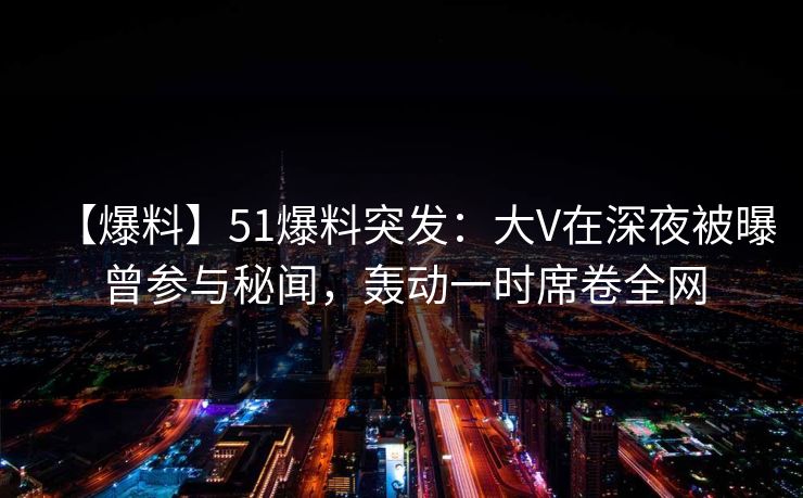 【爆料】51爆料突发：大V在深夜被曝曾参与秘闻，轰动一时席卷全网  第1张