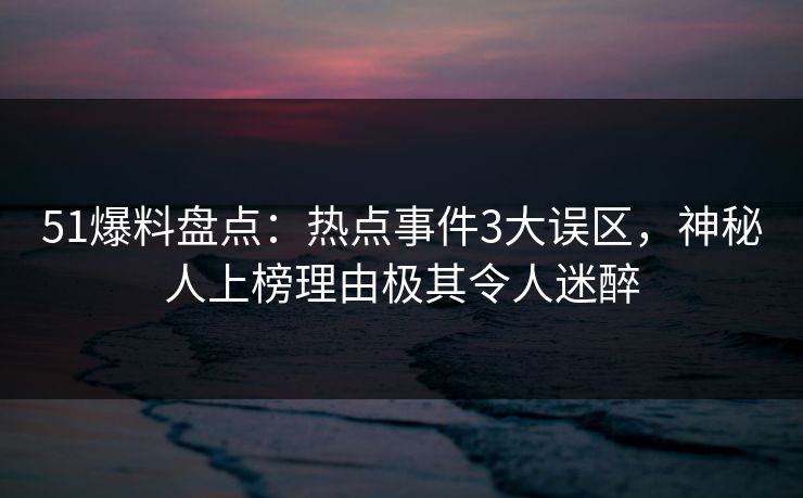 51爆料盘点:热点事件3大误区,神秘人上榜理由极其令人迷醉