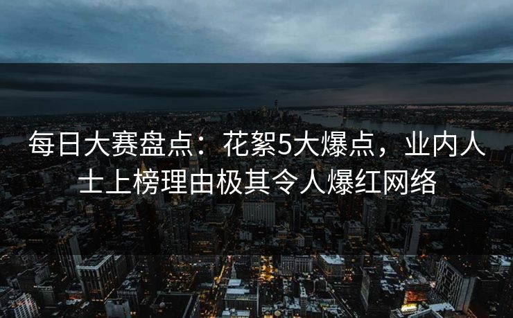 每日大赛盘点：花絮5大爆点，业内人士上榜理由极其令人爆红网络  第1张