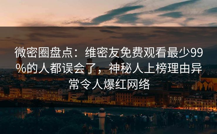 微密圈盘点:维密友免费观看最少99%的人都误会了,神秘人上榜理由异常令人爆红网络