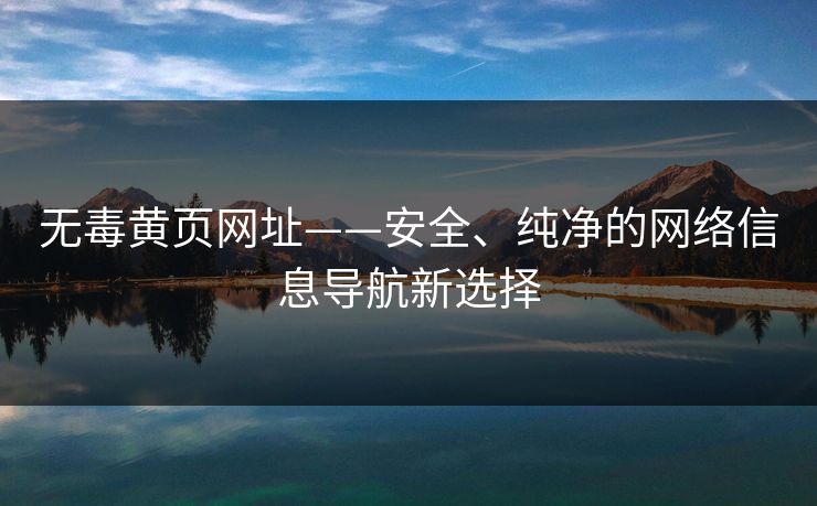 无毒黄页网址——安全、纯净的网络信息导航新选择
