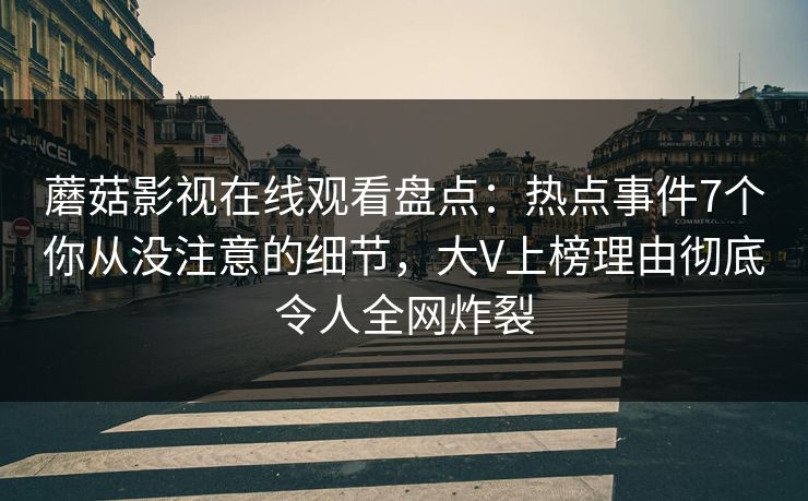 蘑菇影视在线观看盘点：热点事件7个你从没注意的细节，大V上榜理由彻底令人全网炸裂