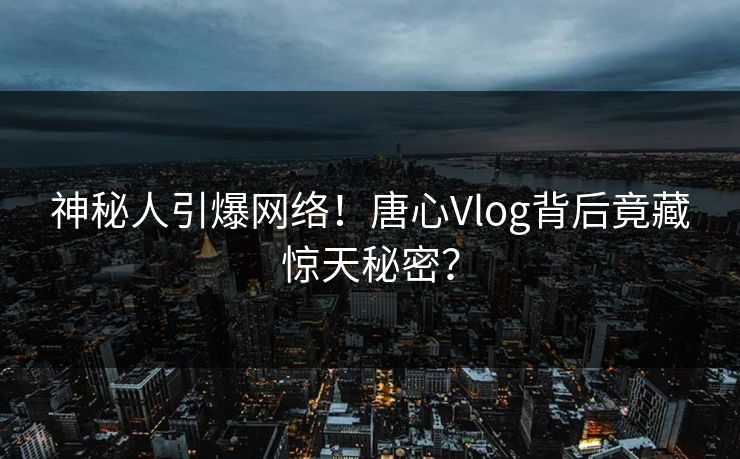 神秘人引爆网络！唐心Vlog背后竟藏惊天秘密？