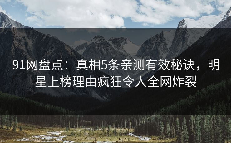 91网盘点：真相5条亲测有效秘诀，明星上榜理由疯狂令人全网炸裂