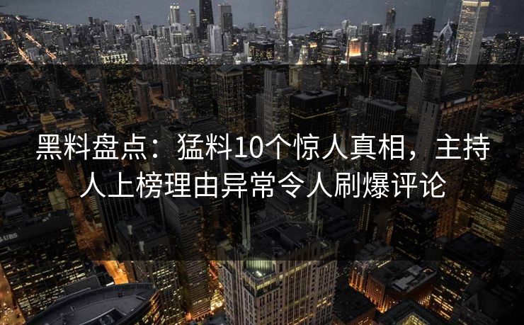 黑料盘点：猛料10个惊人真相，主持人上榜理由异常令人刷爆评论