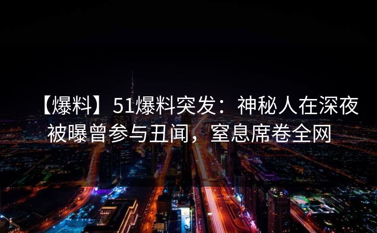 【爆料】51爆料突发：神秘人在深夜被曝曾参与丑闻，窒息席卷全网