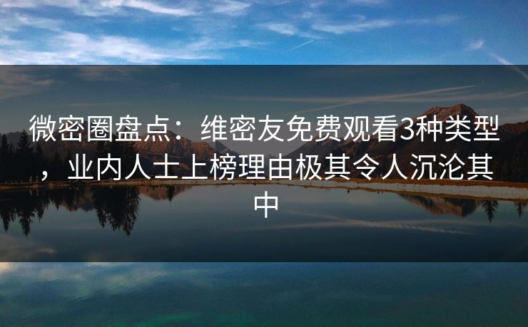 微密圈盘点：维密友免费观看3种类型，业内人士上榜理由极其令人沉沦其中