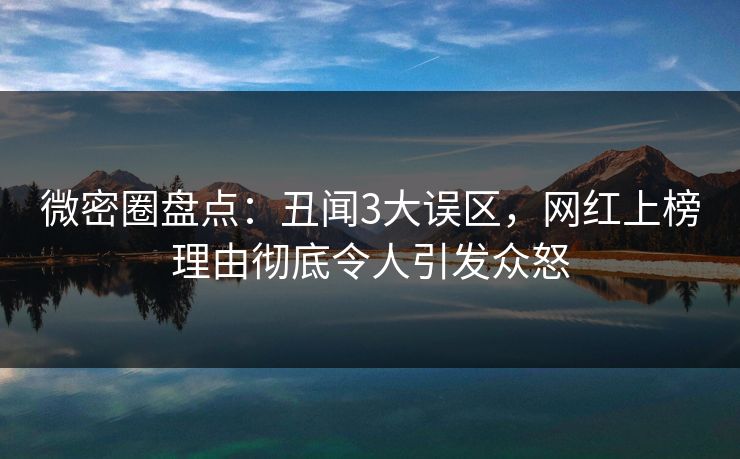 微密圈盘点：丑闻3大误区，网红上榜理由彻底令人引发众怒