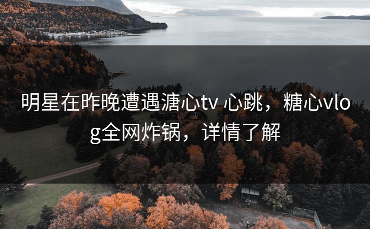 明星在昨晚遭遇溏心tv 心跳，糖心vlog全网炸锅，详情了解