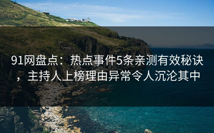 91网盘点：热点事件5条亲测有效秘诀，主持人上榜理由异常令人沉沦其中