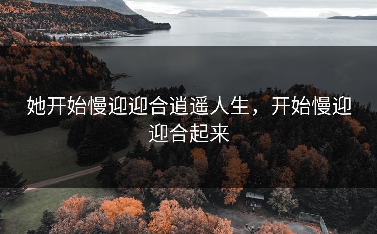 她开始慢迎迎合逍遥人生，开始慢迎迎合起来